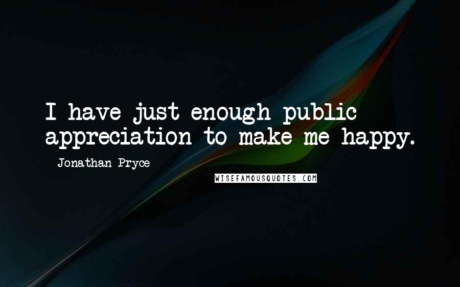 Jonathan Pryce quotes: I have just enough public appreciation to make me happy.