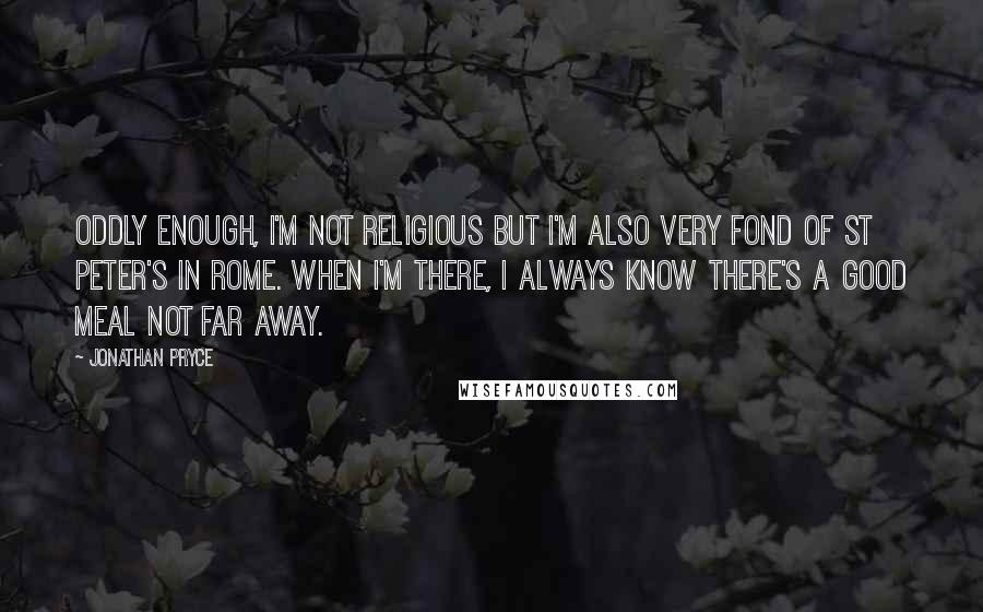 Jonathan Pryce quotes: Oddly enough, I'm not religious but I'm also very fond of St Peter's in Rome. When I'm there, I always know there's a good meal not far away.