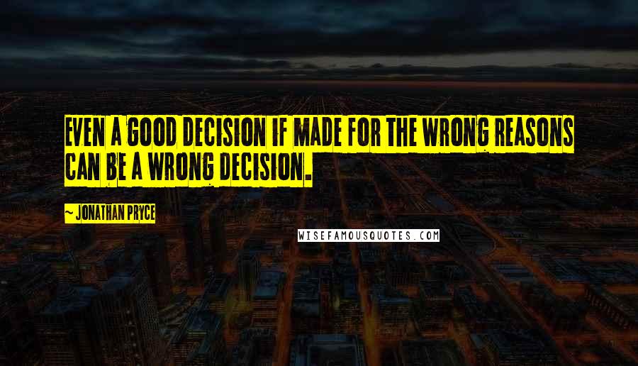 Jonathan Pryce quotes: Even a good decision if made for the wrong reasons can be a wrong decision.