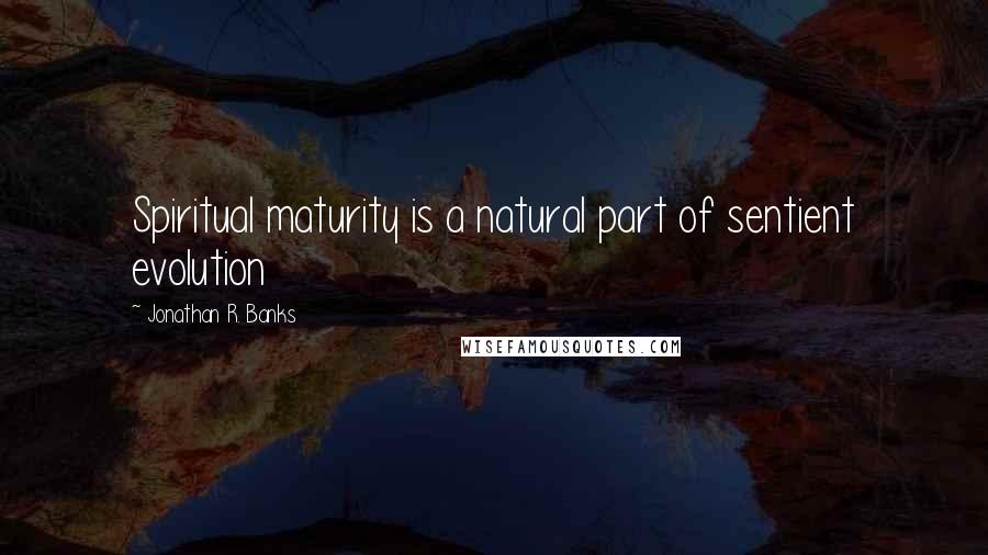 Jonathan R. Banks quotes: Spiritual maturity is a natural part of sentient evolution