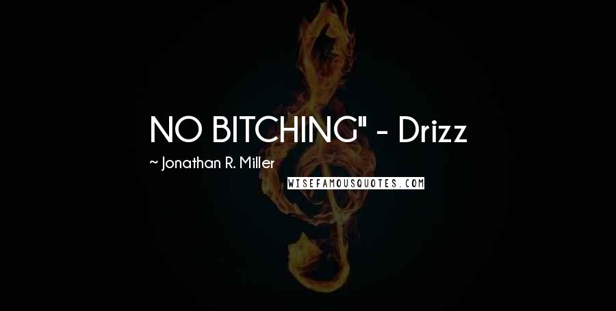 Jonathan R. Miller quotes: NO BITCHING" - Drizz