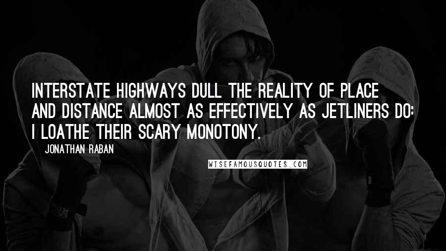 Jonathan Raban quotes: Interstate highways dull the reality of place and distance almost as effectively as jetliners do: I loathe their scary monotony.