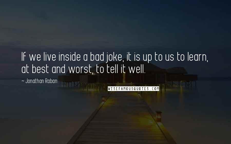 Jonathan Raban quotes: If we live inside a bad joke, it is up to us to learn, at best and worst, to tell it well.