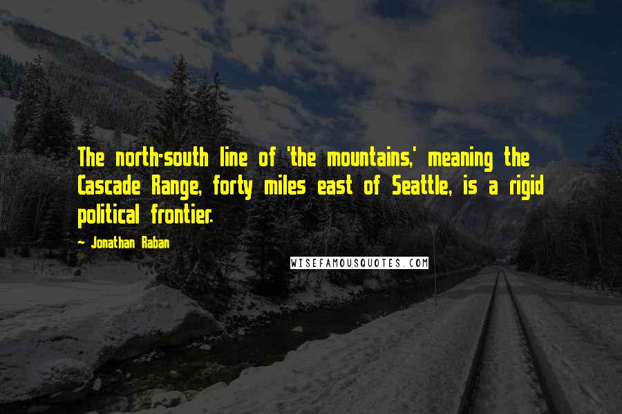 Jonathan Raban quotes: The north-south line of 'the mountains,' meaning the Cascade Range, forty miles east of Seattle, is a rigid political frontier.