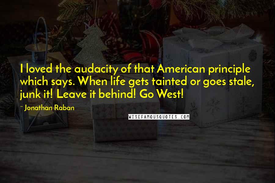 Jonathan Raban quotes: I loved the audacity of that American principle which says. When life gets tainted or goes stale, junk it! Leave it behind! Go West!