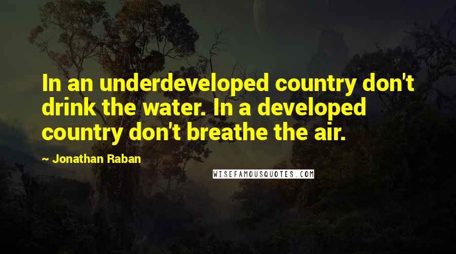 Jonathan Raban quotes: In an underdeveloped country don't drink the water. In a developed country don't breathe the air.