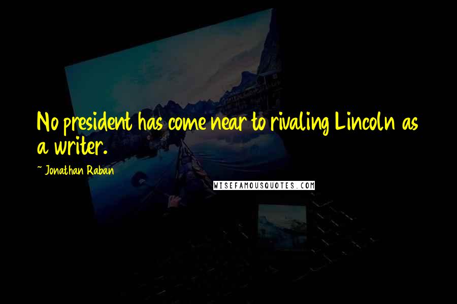 Jonathan Raban quotes: No president has come near to rivaling Lincoln as a writer.