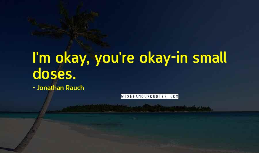 Jonathan Rauch quotes: I'm okay, you're okay-in small doses. Jonathan Rauch quotes: I'm okay, you're okay-in small doses.