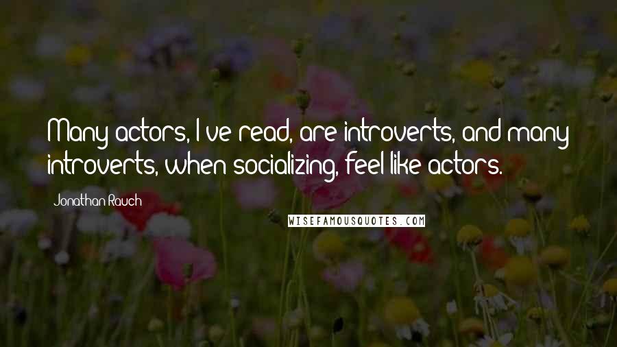 Jonathan Rauch quotes: Many actors, I've read, are introverts, and many introverts, when socializing, feel like actors.