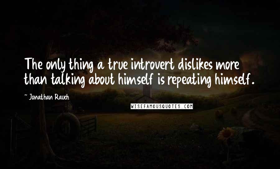 Jonathan Rauch quotes: The only thing a true introvert dislikes more than talking about himself is repeating himself.