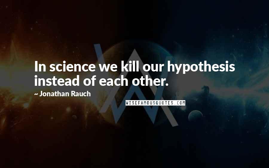 Jonathan Rauch quotes: In science we kill our hypothesis instead of each other.