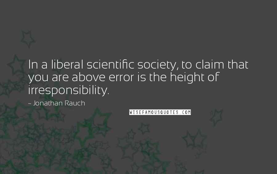 Jonathan Rauch quotes: In a liberal scientific society, to claim that you are above error is the height of irresponsibility.