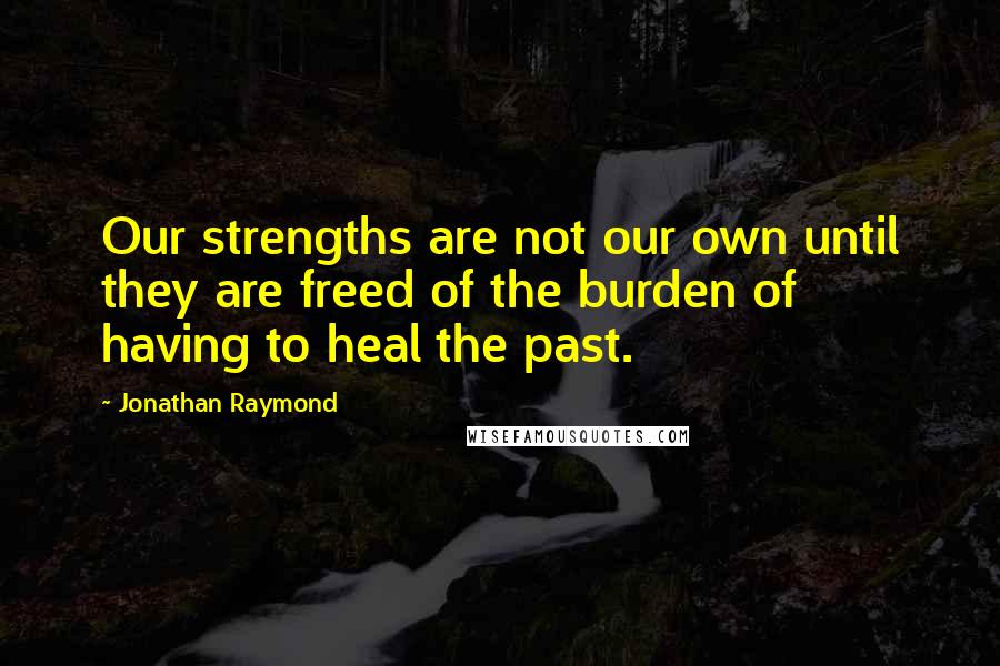 Jonathan Raymond quotes: Our strengths are not our own until they are freed of the burden of having to heal the past.