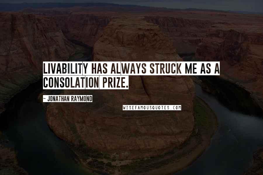 Jonathan Raymond quotes: Livability has always struck me as a consolation prize.
