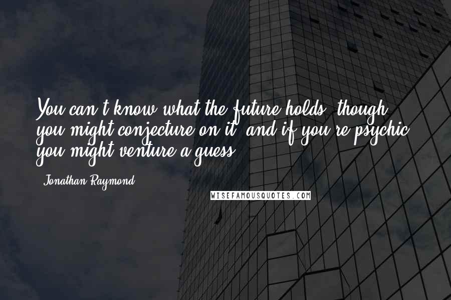 Jonathan Raymond quotes: You can't know what the future holds, though you might conjecture on it, and if you're psychic, you might venture a guess.