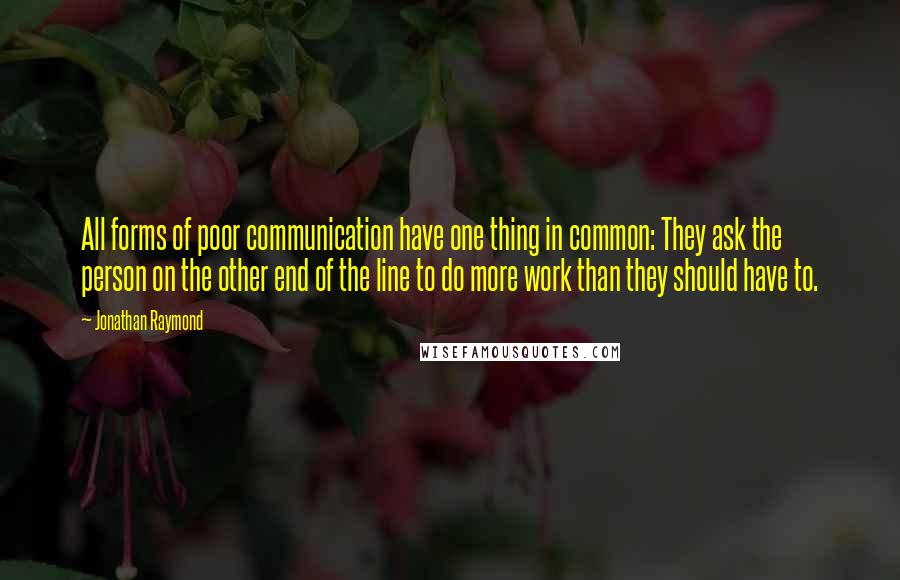 Jonathan Raymond quotes: All forms of poor communication have one thing in common: They ask the person on the other end of the line to do more work than they should have to.
