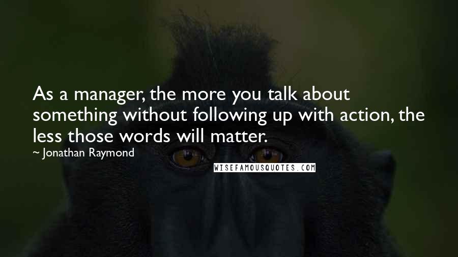 Jonathan Raymond quotes: As a manager, the more you talk about something without following up with action, the less those words will matter.