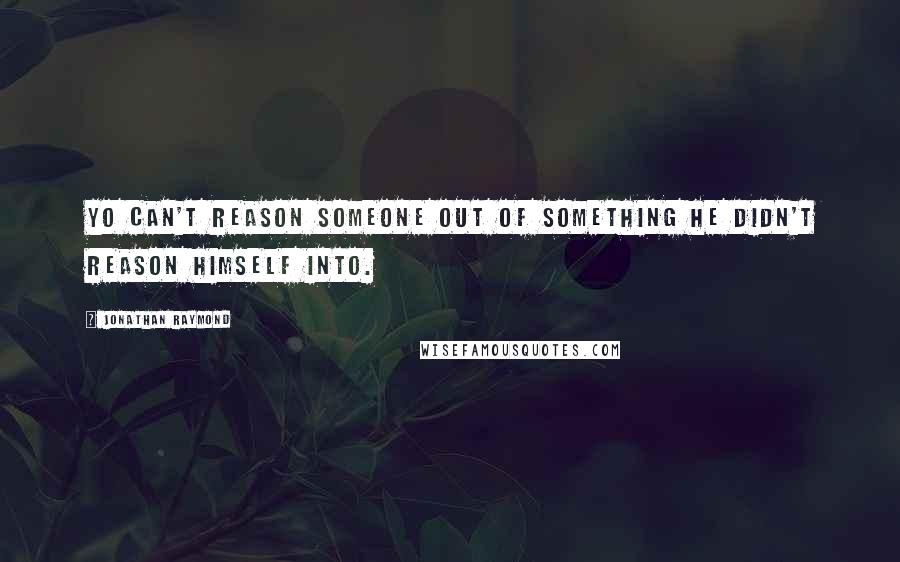 Jonathan Raymond quotes: Yo can't reason someone out of something he didn't reason himself into.
