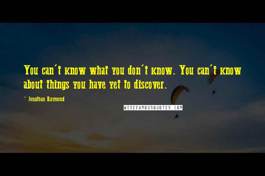 Jonathan Raymond quotes: You can't know what you don't know. You can't know about things you have yet to discover.