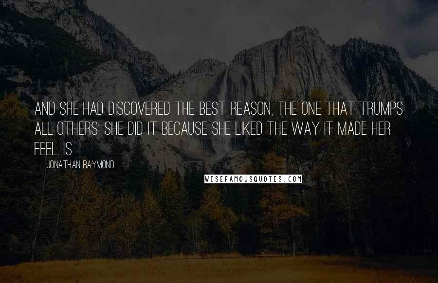 Jonathan Raymond quotes: And she had discovered the best reason, the one that trumps all others: She did it because she liked the way it made her feel. Is