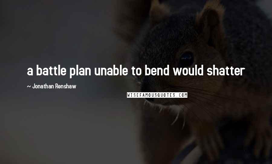 Jonathan Renshaw quotes: a battle plan unable to bend would shatter