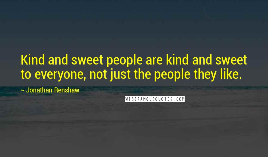 Jonathan Renshaw quotes: Kind and sweet people are kind and sweet to everyone, not just the people they like.