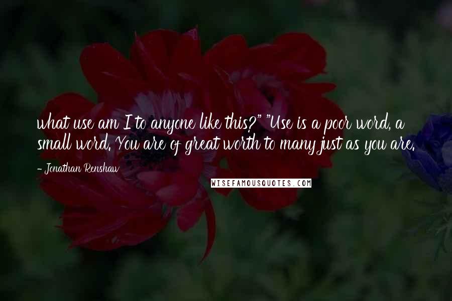 Jonathan Renshaw quotes: what use am I to anyone like this?" "Use is a poor word, a small word. You are of great worth to many just as you are.