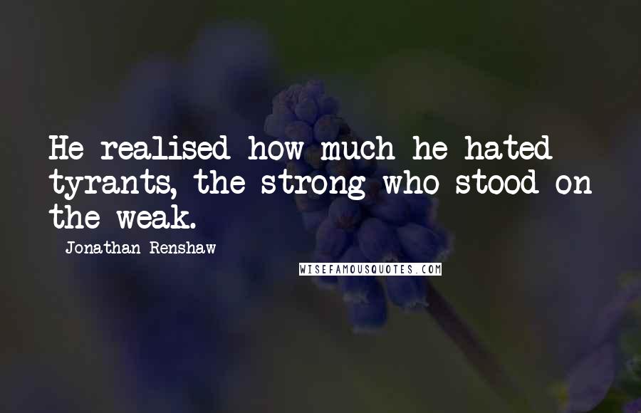 Jonathan Renshaw quotes: He realised how much he hated tyrants, the strong who stood on the weak.