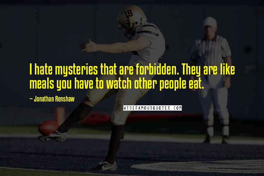 Jonathan Renshaw quotes: I hate mysteries that are forbidden. They are like meals you have to watch other people eat.