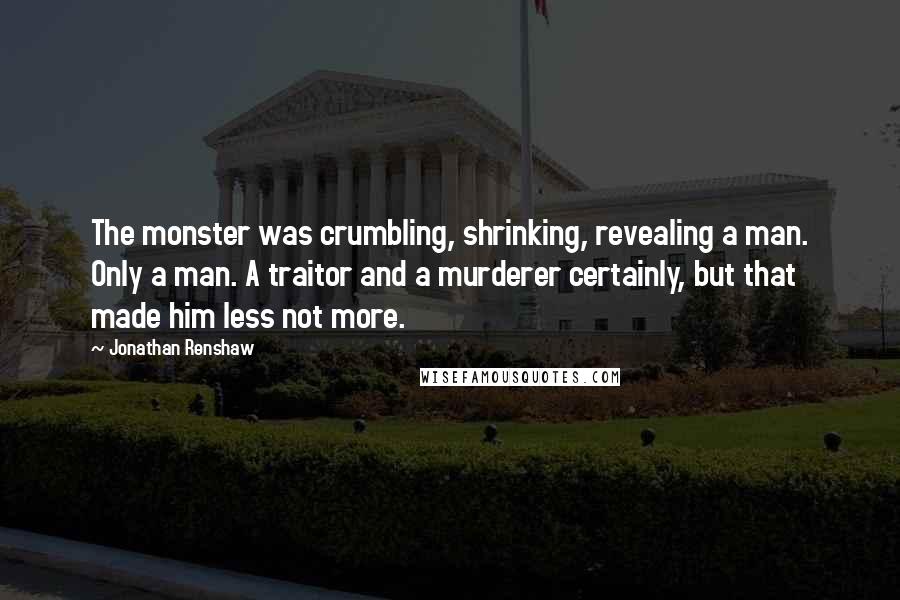 Jonathan Renshaw quotes: The monster was crumbling, shrinking, revealing a man. Only a man. A traitor and a murderer certainly, but that made him less not more.