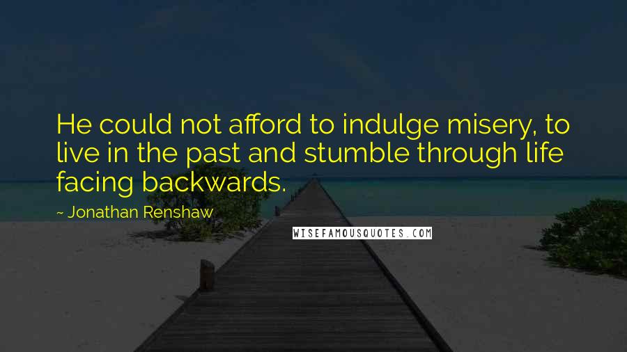 Jonathan Renshaw quotes: He could not afford to indulge misery, to live in the past and stumble through life facing backwards.