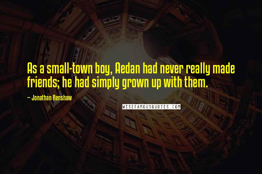 Jonathan Renshaw quotes: As a small-town boy, Aedan had never really made friends; he had simply grown up with them.