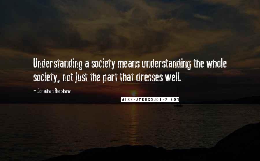Jonathan Renshaw quotes: Understanding a society means understanding the whole society, not just the part that dresses well.