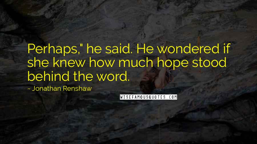 Jonathan Renshaw quotes: Perhaps," he said. He wondered if she knew how much hope stood behind the word.