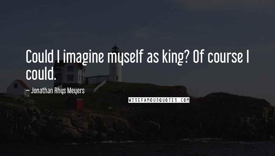 Jonathan Rhys Meyers quotes: Could I imagine myself as king? Of course I could.