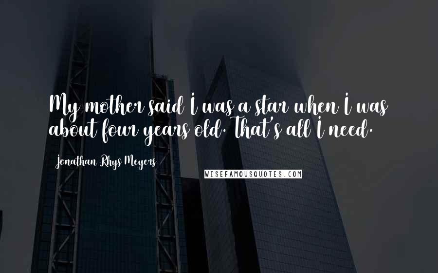 Jonathan Rhys Meyers quotes: My mother said I was a star when I was about four years old. That's all I need.