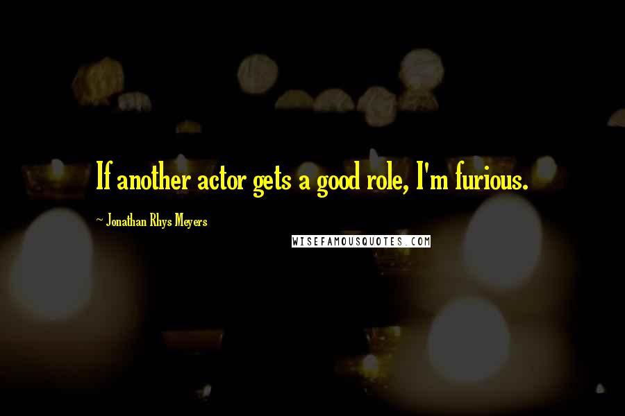 Jonathan Rhys Meyers quotes: If another actor gets a good role, I'm furious.