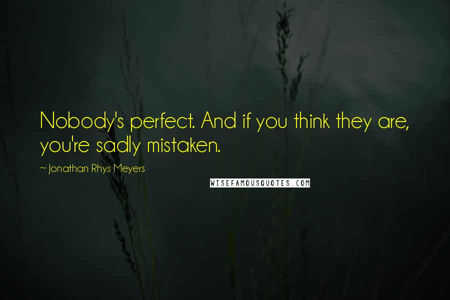 Jonathan Rhys Meyers quotes: Nobody's perfect. And if you think they are, you're sadly mistaken.