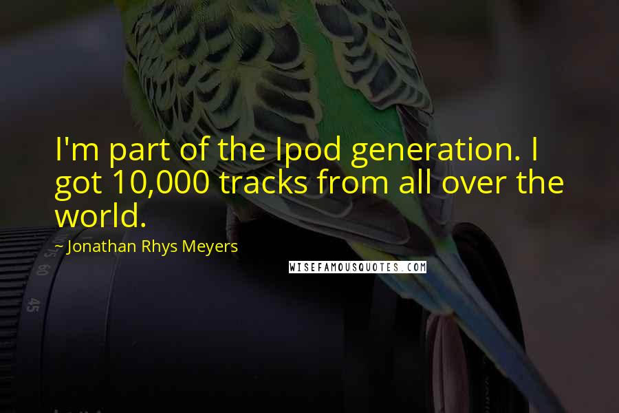 Jonathan Rhys Meyers quotes: I'm part of the Ipod generation. I got 10,000 tracks from all over the world.