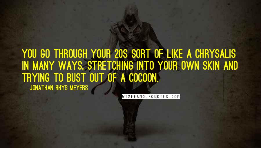 Jonathan Rhys Meyers quotes: You go through your 20s sort of like a chrysalis in many ways, stretching into your own skin and trying to bust out of a cocoon.