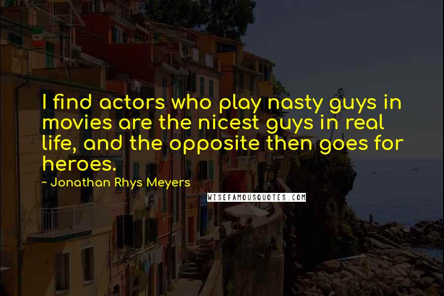 Jonathan Rhys Meyers quotes: I find actors who play nasty guys in movies are the nicest guys in real life, and the opposite then goes for heroes.