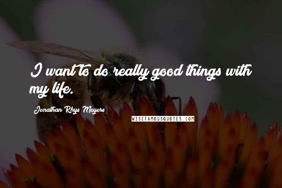 Jonathan Rhys Meyers quotes: I want to do really good things with my life.