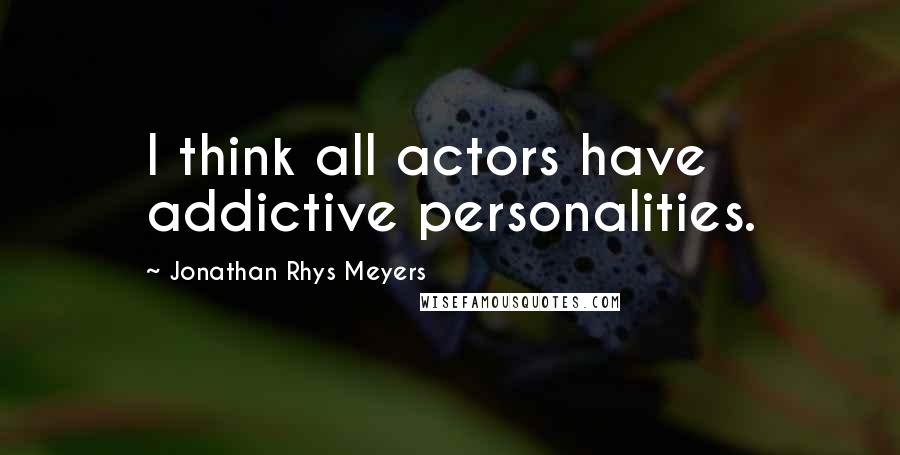 Jonathan Rhys Meyers quotes: I think all actors have addictive personalities.