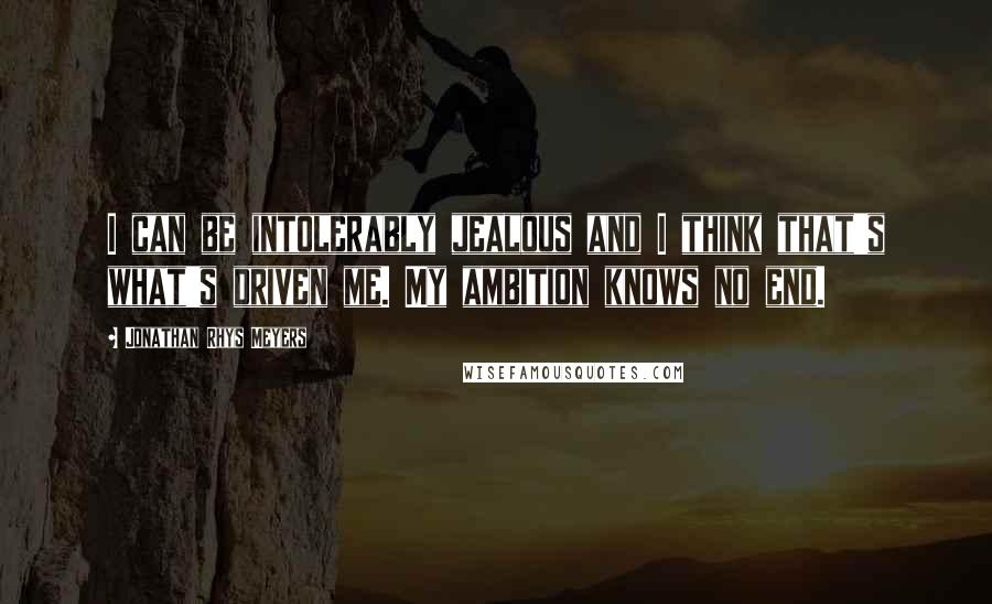 Jonathan Rhys Meyers quotes: I can be intolerably jealous and I think that's what's driven me. My ambition knows no end.