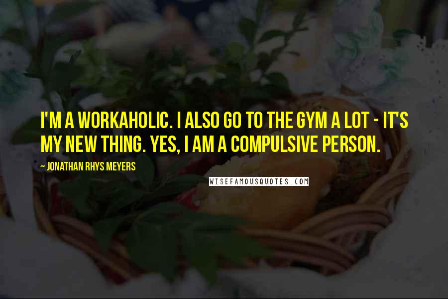 Jonathan Rhys Meyers quotes: I'm a workaholic. I also go to the gym a lot - it's my new thing. Yes, I am a compulsive person.