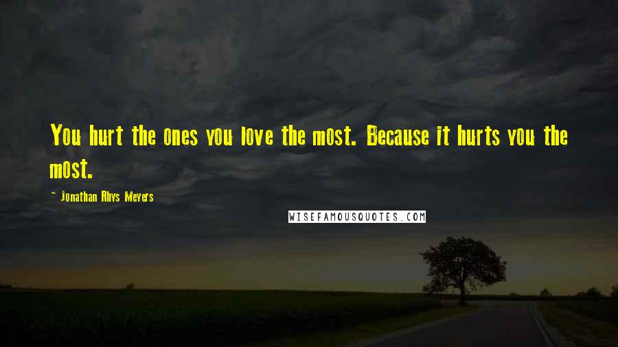 Jonathan Rhys Meyers quotes: You hurt the ones you love the most. Because it hurts you the most.