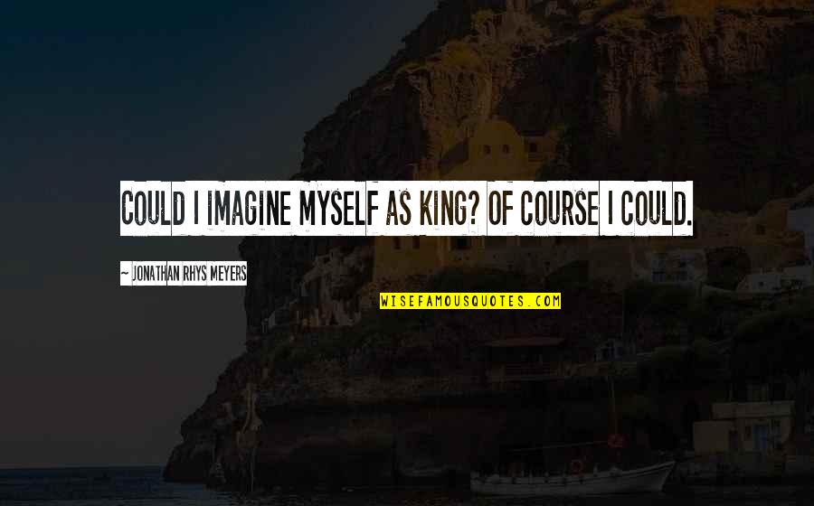 Jonathan Rhys Meyers Quotes By Jonathan Rhys Meyers: Could I imagine myself as king? Of course Jonathan Rhys Meyers Quotes By Jonathan Rhys Meyers: Could I imagine myself as king? Of course