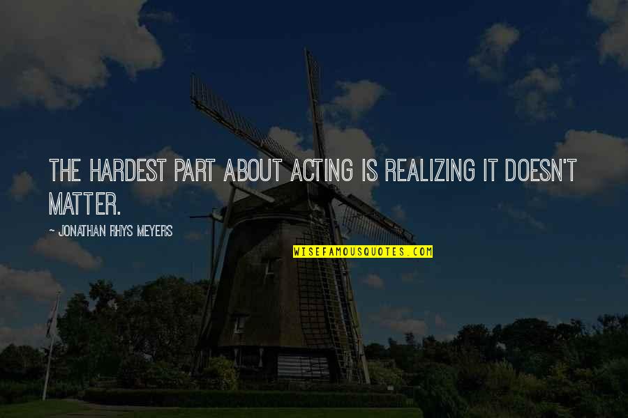 Jonathan Rhys Meyers Quotes By Jonathan Rhys Meyers: The hardest part about acting is realizing it Jonathan Rhys Meyers Quotes By Jonathan Rhys Meyers: The hardest part about acting is realizing it