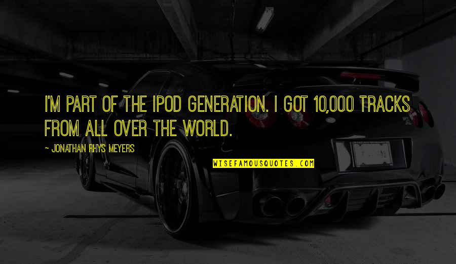 Jonathan Rhys Meyers Quotes By Jonathan Rhys Meyers: I'm part of the Ipod generation. I got Jonathan Rhys Meyers Quotes By Jonathan Rhys Meyers: I'm part of the Ipod generation. I got