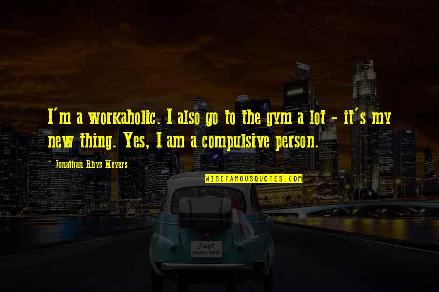 Jonathan Rhys Meyers Quotes By Jonathan Rhys Meyers: I'm a workaholic. I also go to the Jonathan Rhys Meyers Quotes By Jonathan Rhys Meyers: I'm a workaholic. I also go to the